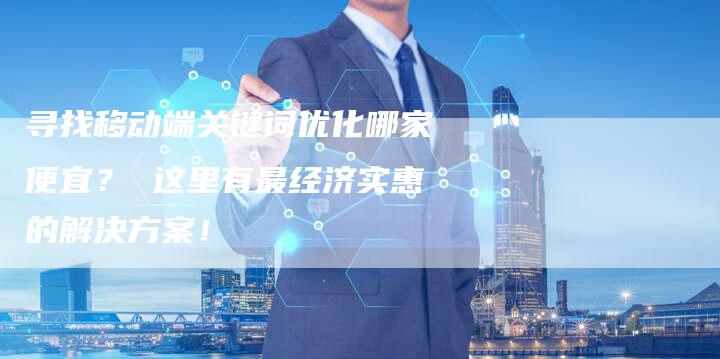 寻找移动端关键词优化哪家便宜？ 这里有最经济实惠的解决方案！