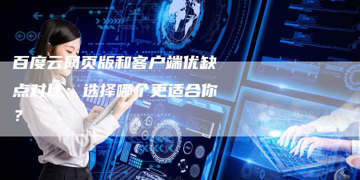 百度云网页版和客户端优缺点对比:选择哪个更适合你?-想发外链网
