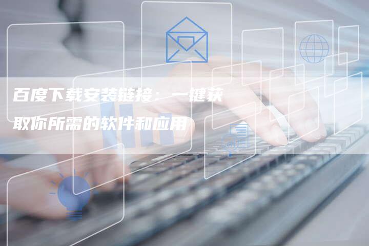 百度下载安装链接:一键获取你所需的软件和应用-想发外链网