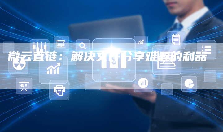 微云直链:解决文件分享难题的利器-想发外链网