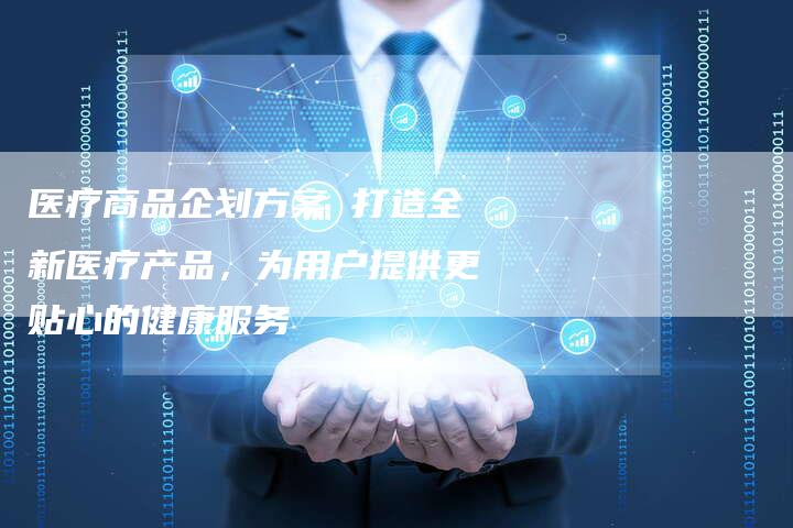 医疗商品企划方案 打造全新医疗产品,为用户提供更贴心的健康服务-想发外链网