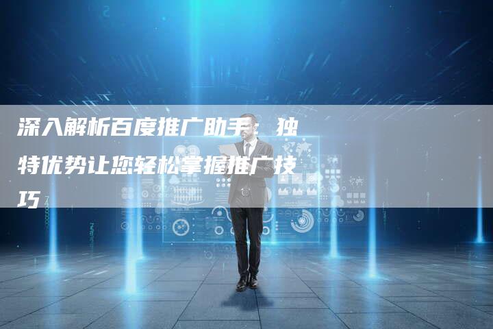 深入解析百度推广助手:独特优势让您轻松掌握推广技巧-想发外链网
