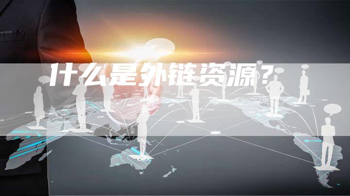 什么是外链资源?-想发外链网