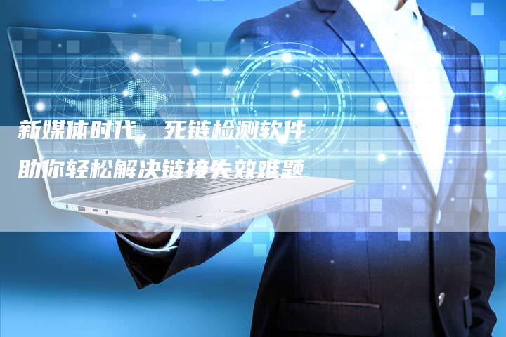 新媒体时代,死链检测软件助你轻松解决链接失效难题-想发外链网