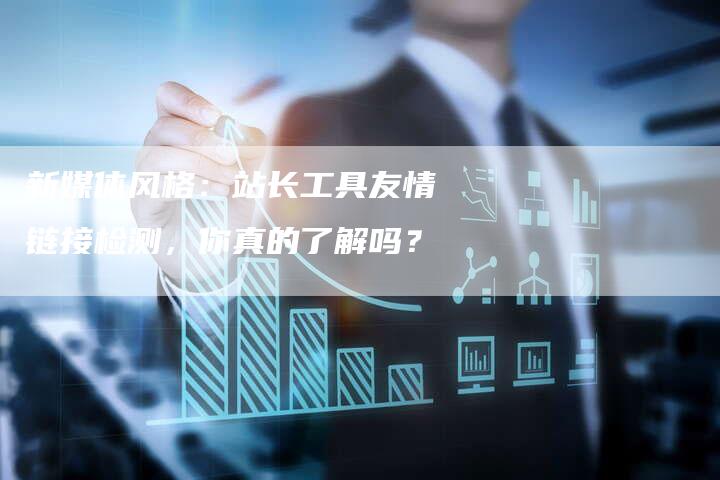 新媒体风格:站长工具友情链接检测,你真的了解吗?-想发外链网