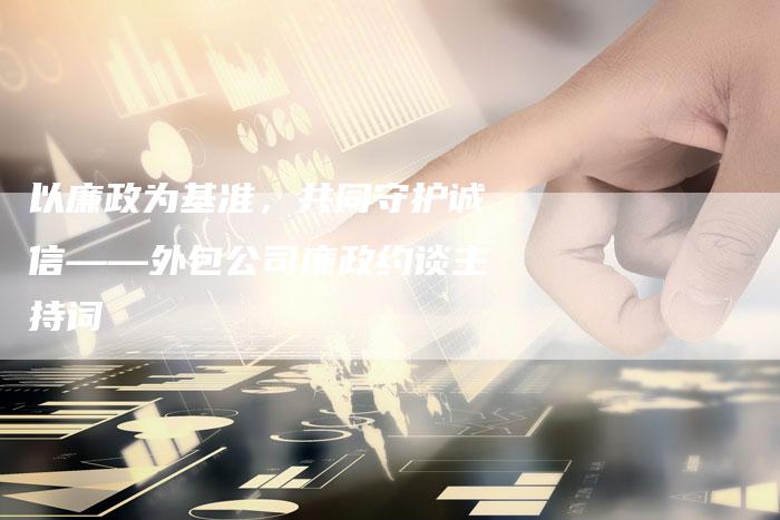 以廉政为基准,共同守护诚信——外包公司廉政约谈主持词-想发外链网