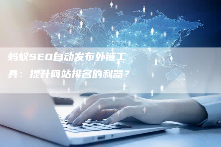 蚂蚁SEO自动发布外链工具:提升网站排名的利器?-想发外链网
