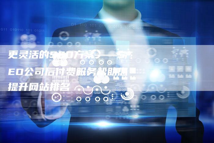 更灵活的SEO方案——SEO公司后付费服务帮助您提升网站排名-想发外链网