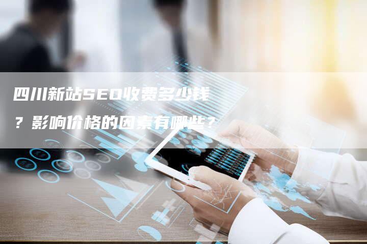四川新站SEO收费多少钱?影响价格的因素有哪些?-想发外链网