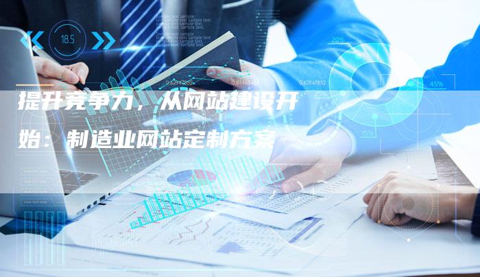 提升竞争力,从网站建设开始:制造业网站定制方案-想发外链网