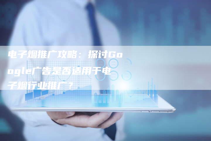 电子烟推广攻略:探讨Google广告是否适用于电子烟行业推广?-想发外链网