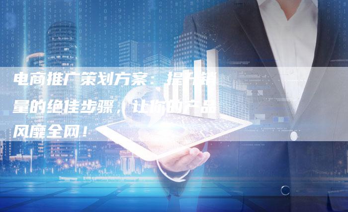 电商推广策划方案:提升销量的绝佳步骤,让你的产品风靡全网!-想发外链网
