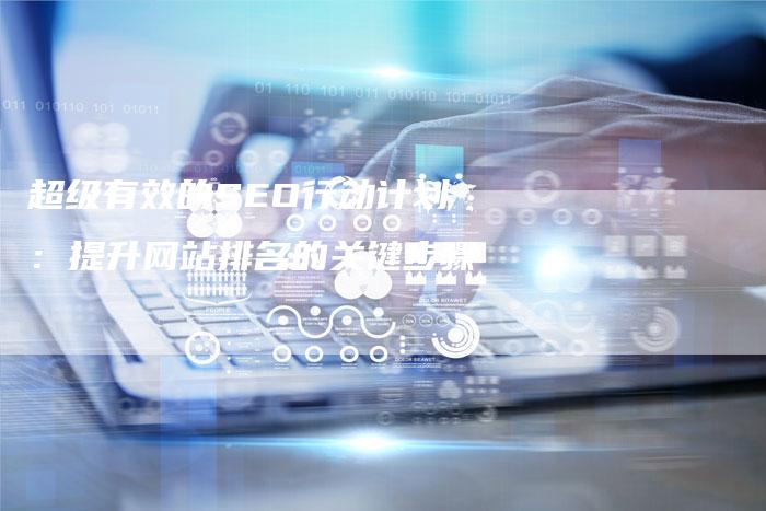 超级有效的SEO行动计划:提升网站排名的关键步骤-想发外链网