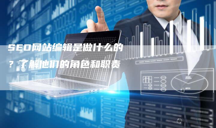 SEO网站编辑是做什么的?了解他们的角色和职责-想发外链网