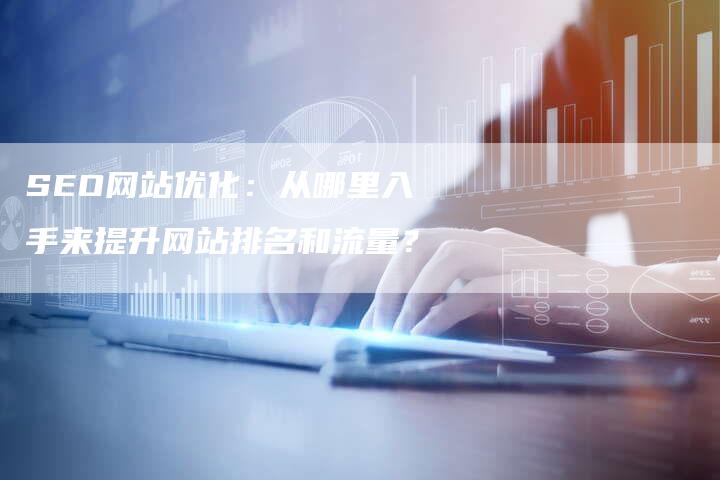 SEO网站优化：从哪里入手来提升网站排名和流量？