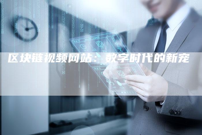 区块链视频网站：数字时代的新宠