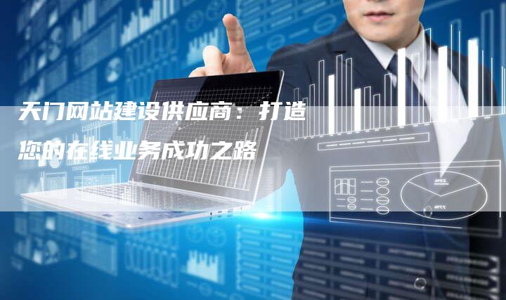 天门网站建设供应商:打造您的在线业务成功之路-想发外链网