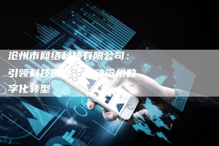 沧州市网络科技有限公司:引领科技创新,推动沧州数字化转型-想发外链网