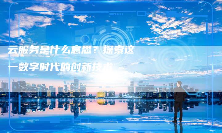 云服务是什么意思?探索这一数字时代的创新技术-想发外链网