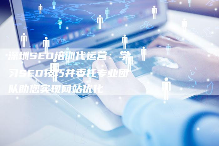 深圳SEO培训代运营:学习SEO技巧并委托专业团队助您实现网站优化-想发外链网