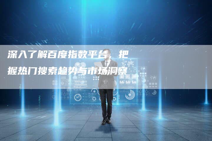 深入了解百度指数平台,把握热门搜索趋势与市场洞察-想发外链网