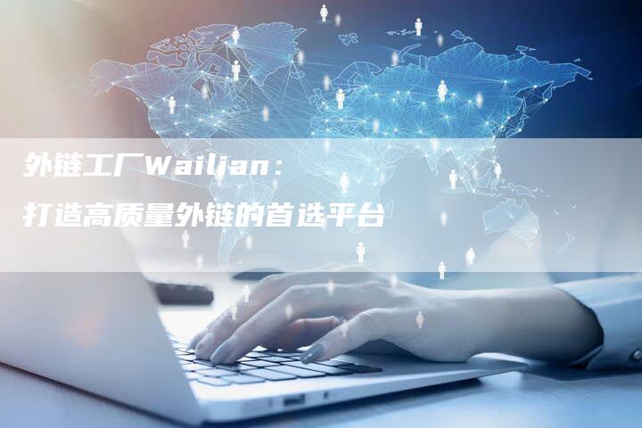 外链工厂Wailian:打造高质量外链的首选平台-想发外链网