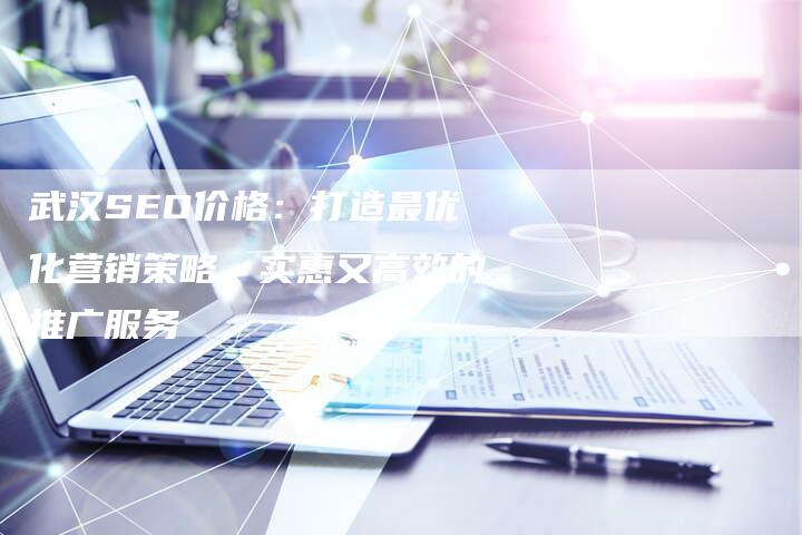 武汉SEO价格:打造最优化营销策略,实惠又高效的推广服务-想发外链网