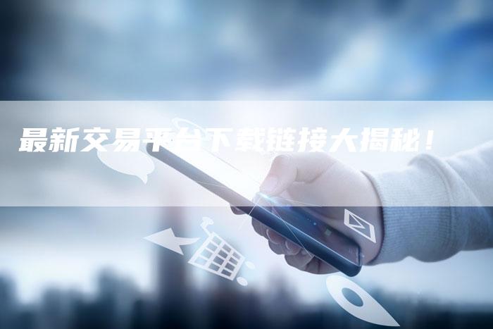 最新交易平台下载链接大揭秘!-想发外链网