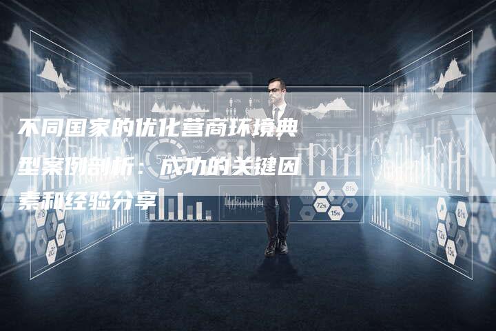 不同国家的优化营商环境典型案例剖析:成功的关键因素和经验分享-想发外链网