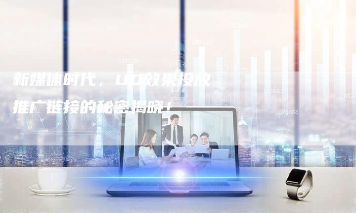 新媒体时代,UD效果投放推广链接的秘密揭晓!-想发外链网