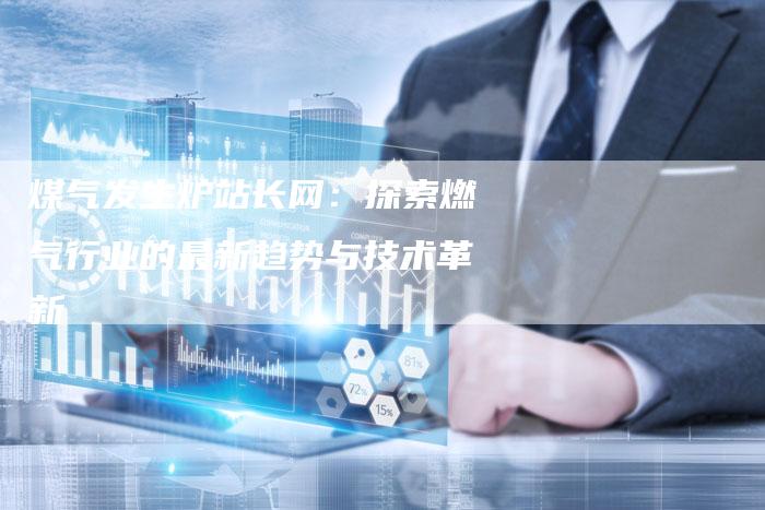 煤气发生炉站长网：探索燃气行业的最新趋势与技术革新