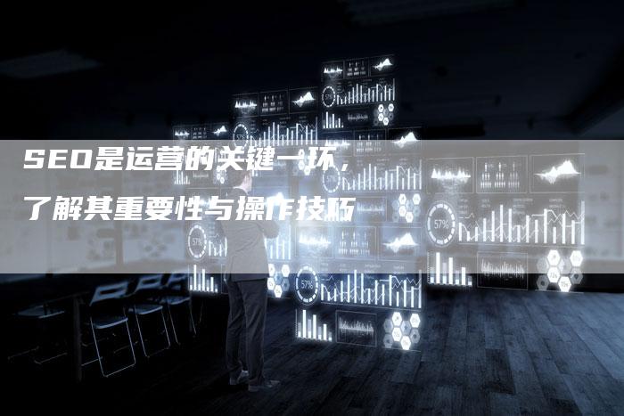 SEO是运营的关键一环,了解其重要性与操作技巧-想发外链网