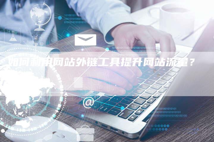 如何利用网站外链工具提升网站流量？