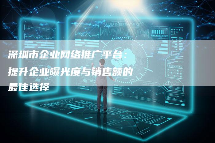 深圳市企业网络推广平台:提升企业曝光度与销售额的最佳选择-想发外链网