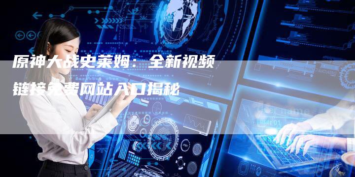 原神大战史莱姆:全新视频链接免费网站入口揭秘-想发外链网