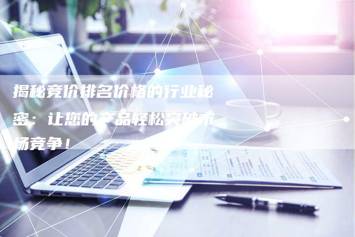 揭秘竞价排名价格的行业秘密:让您的产品轻松突破市场竞争!-想发外链网