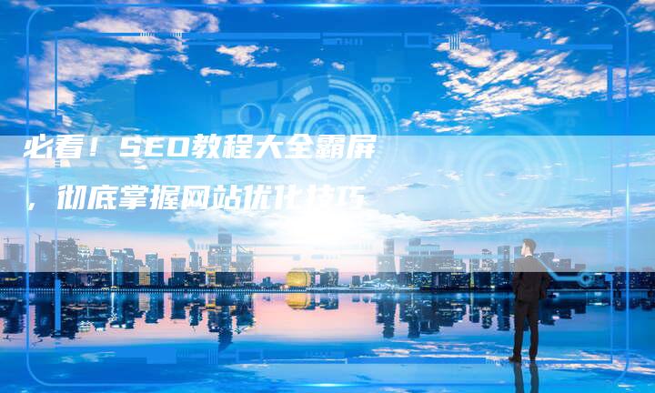 必看!SEO教程大全霸屏,彻底掌握网站优化技巧-想发外链网