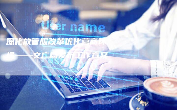 深化放管服改革优化营商环境——文广局发布工作方案-想发外链网