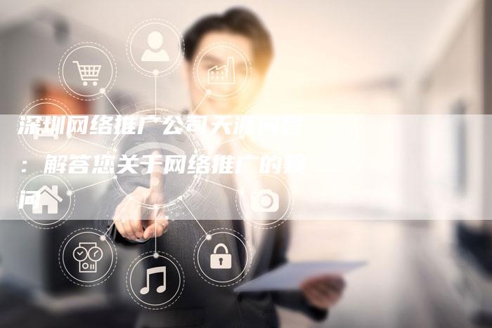 深圳网络推广公司天涯问答:解答您关于网络推广的疑问-想发外链网