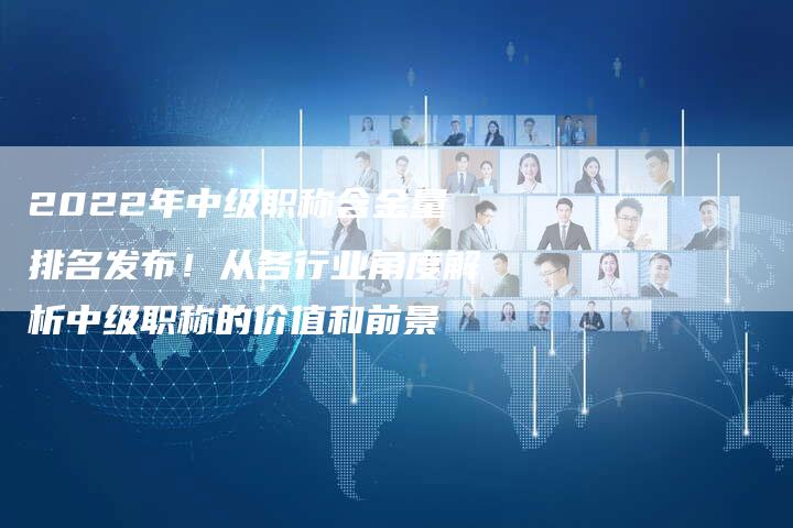 2022年中级职称含金量排名发布!从各行业角度解析中级职称的价值和前景-想发外链网