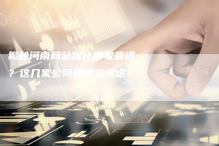 揭秘河南网站优化哪家靠谱?这几家公司值得您考虑!-想发外链网