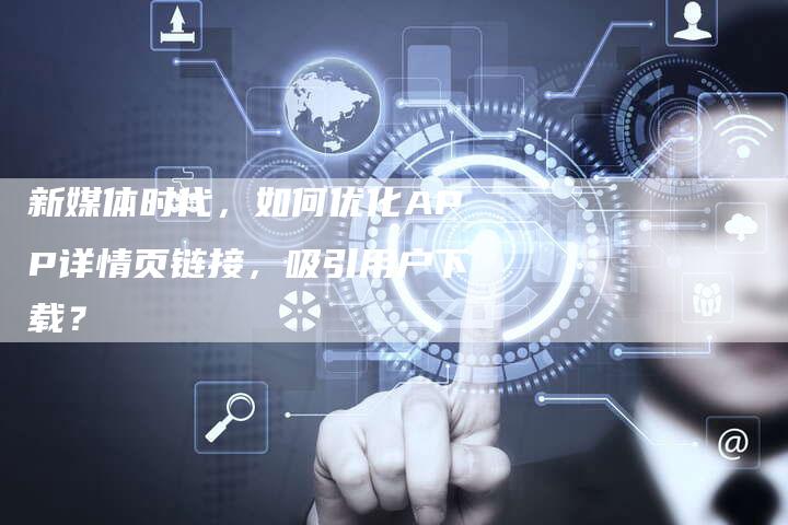 新媒体时代，如何优化APP详情页链接，吸引用户下载？