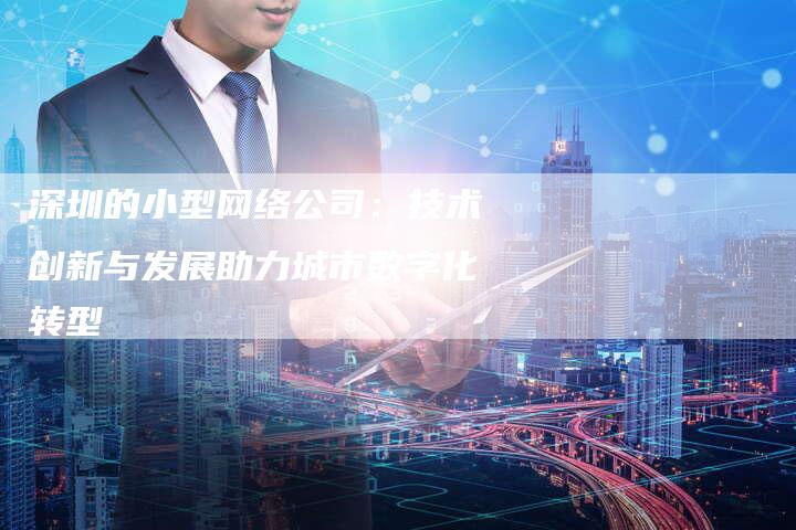 深圳的小型网络公司:技术创新与发展助力城市数字化转型-想发外链网