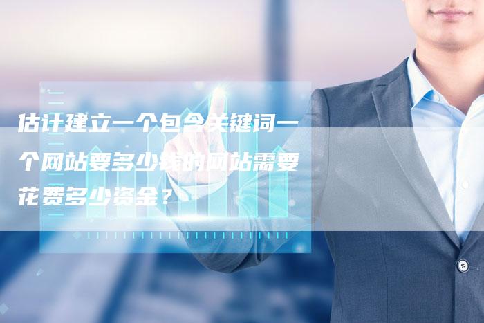 估计建立一个包含关键词一个网站要多少钱的网站需要花费多少资金?-想发外链网