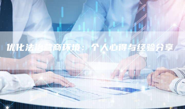 优化法治营商环境:个人心得与经验分享-想发外链网