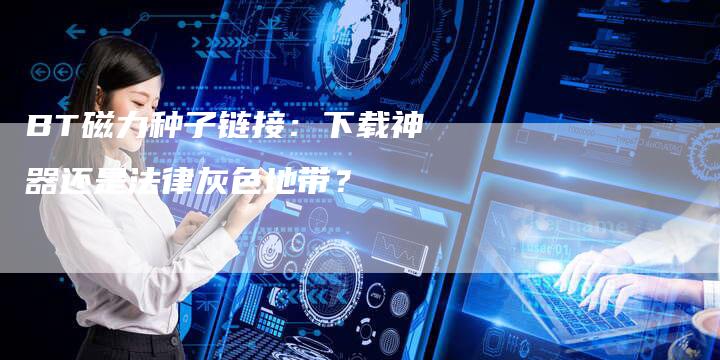 BT磁力种子链接:下载神器还是法律灰色地带?-想发外链网