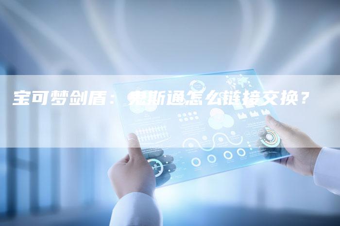 宝可梦剑盾:鬼斯通怎么链接交换?-想发外链网