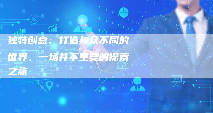 独特创意:打造与众不同的世界,一场并不重复的探索之旅-想发外链网
