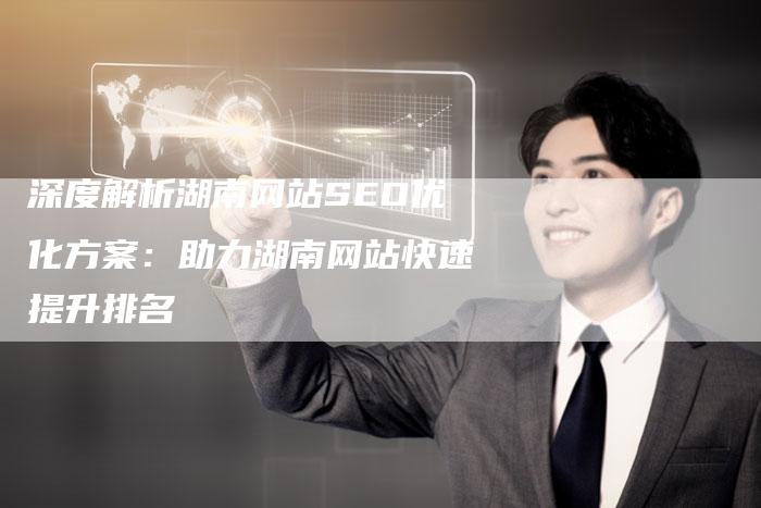 深度解析湖南网站SEO优化方案:助力湖南网站快速提升排名-想发外链网