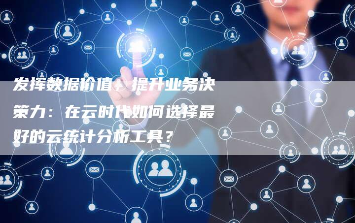 发挥数据价值,提升业务决策力:在云时代如何选择最好的云统计分析工具?-想发外链网